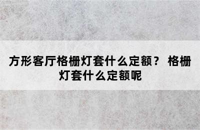 方形客厅格栅灯套什么定额？ 格栅灯套什么定额呢